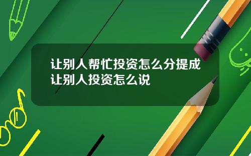让别人帮忙投资怎么分提成让别人投资怎么说