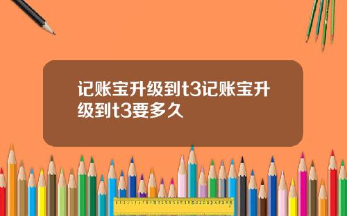 记账宝升级到t3记账宝升级到t3要多久