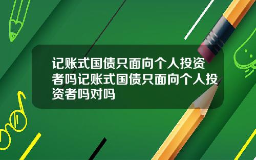 记账式国债只面向个人投资者吗记账式国债只面向个人投资者吗对吗