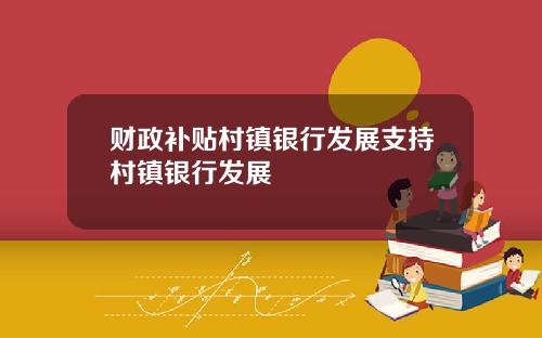 财政补贴村镇银行发展支持村镇银行发展