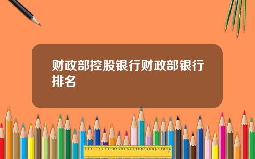 财政部控股银行财政部银行排名