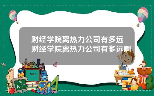 财经学院离热力公司有多远财经学院离热力公司有多远啊