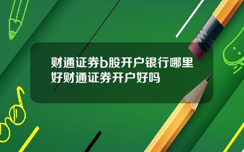 财通证券b股开户银行哪里好财通证券开户好吗