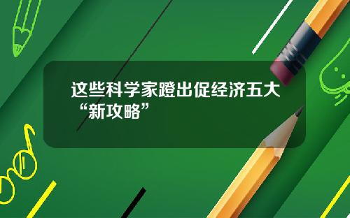 这些科学家蹬出促经济五大“新攻略”