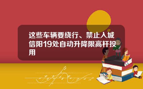 这些车辆要绕行、禁止入城信阳19处自动升降限高杆投用