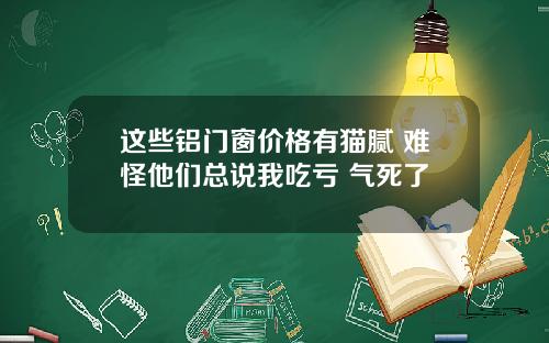 这些铝门窗价格有猫腻 难怪他们总说我吃亏 气死了