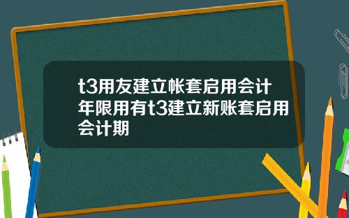 t3用友建立帐套启用会计年限用有t3建立新账套启用会计期