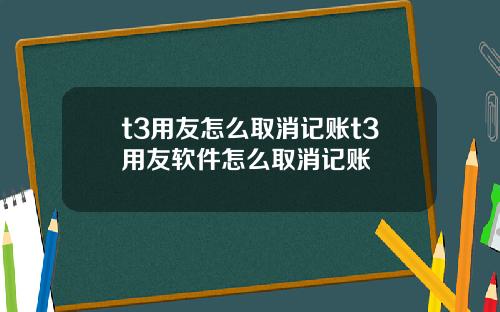 t3用友怎么取消记账t3用友软件怎么取消记账