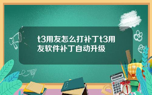 t3用友怎么打补丁t3用友软件补丁自动升级