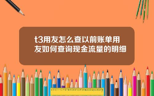 t3用友怎么查以前账单用友如何查询现金流量的明细
