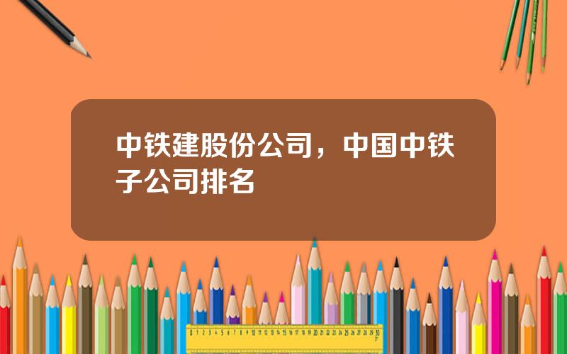 中铁建股份公司，中国中铁子公司排名