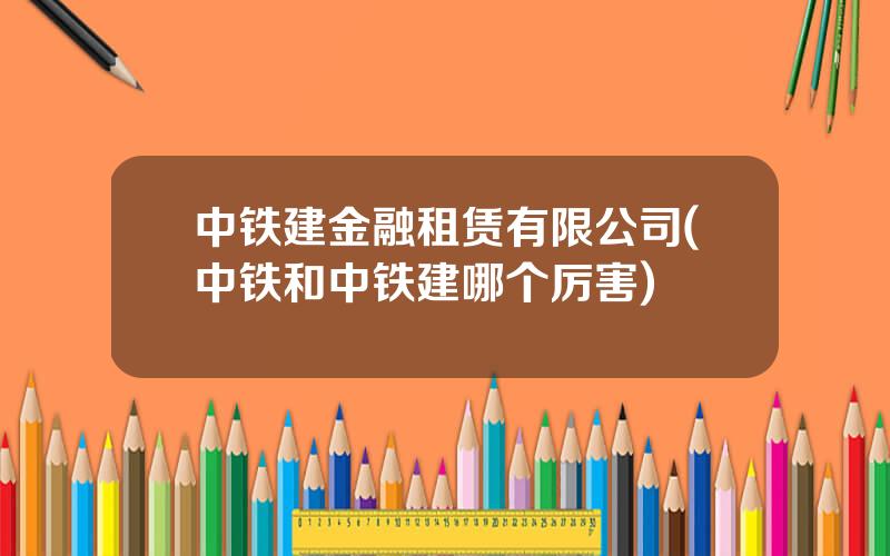 中铁建金融租赁有限公司(中铁和中铁建哪个厉害)