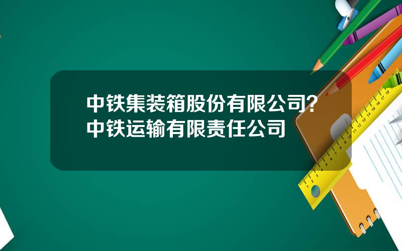 中铁集装箱股份有限公司？中铁运输有限责任公司