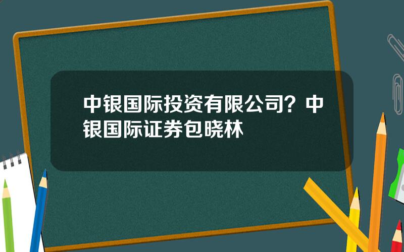 中银国际投资有限公司？中银国际证券包晓林