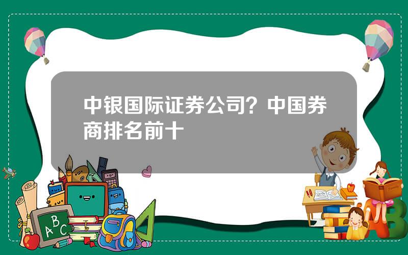 中银国际证券公司？中国券商排名前十