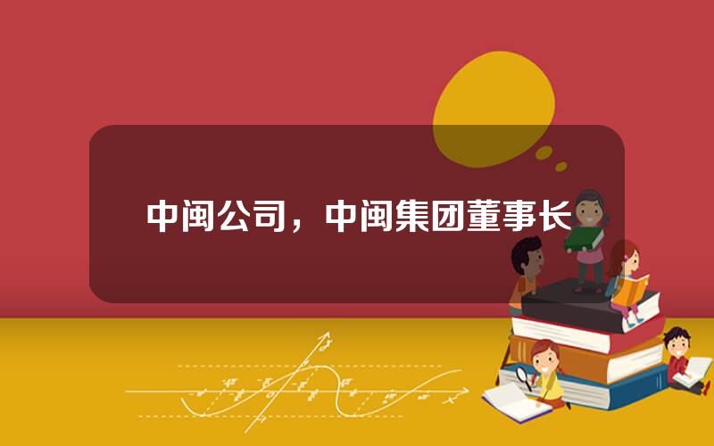 中闽公司，中闽集团董事长
