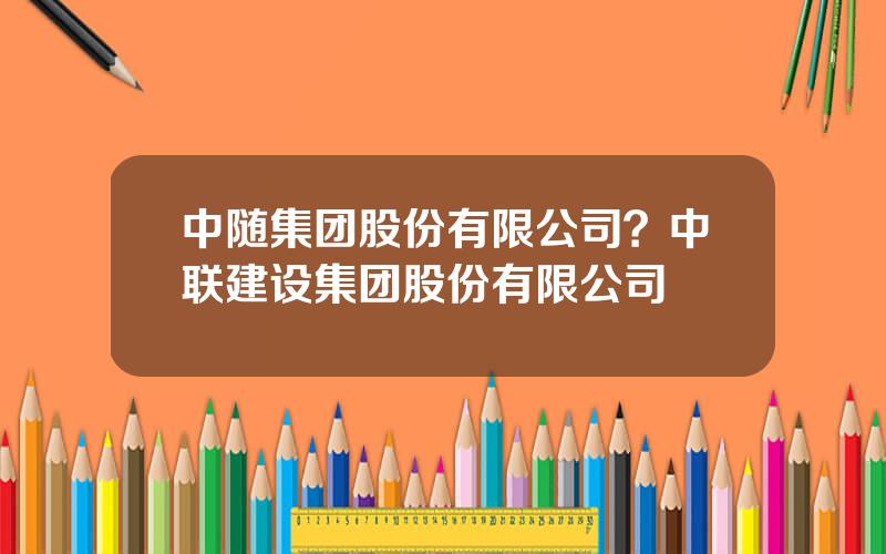 中随集团股份有限公司？中联建设集团股份有限公司
