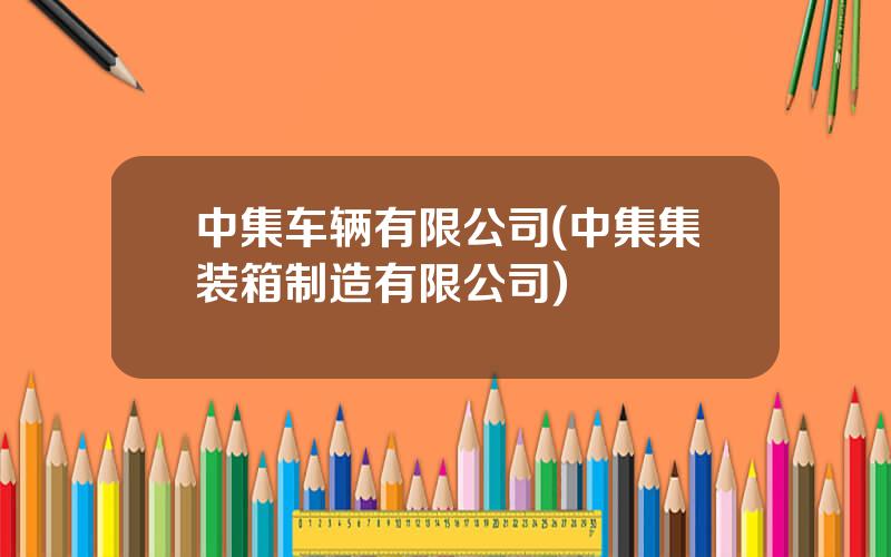 中集车辆有限公司(中集集装箱制造有限公司)