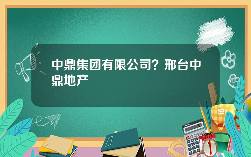 中鼎集团有限公司？邢台中鼎地产