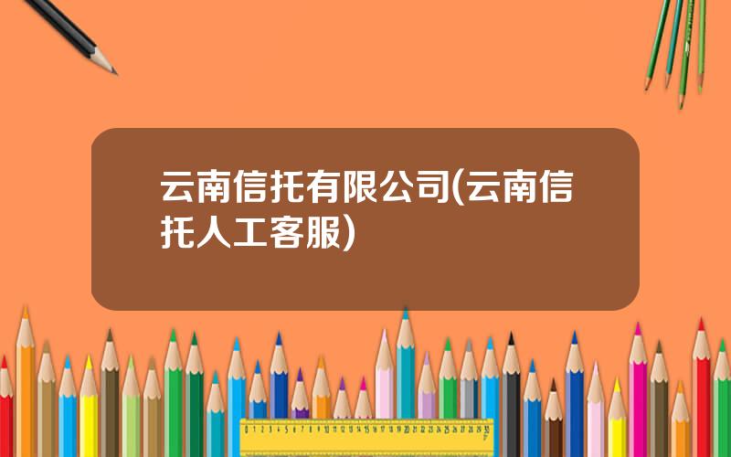 云南信托有限公司(云南信托人工客服)