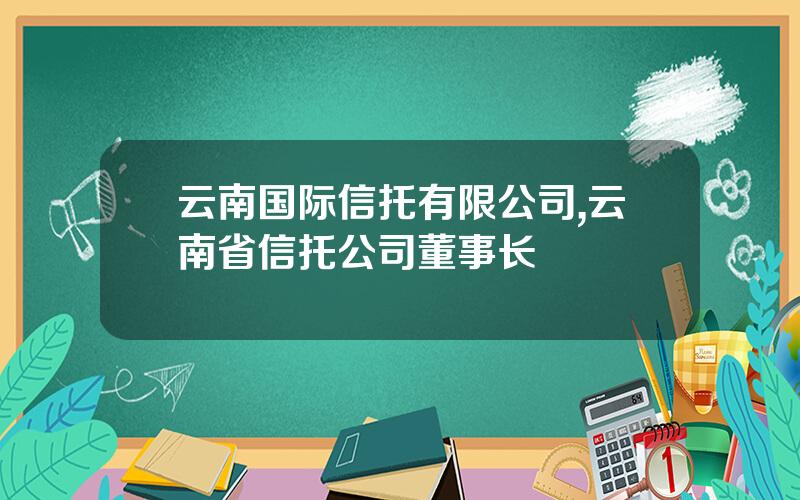 云南国际信托有限公司,云南省信托公司董事长