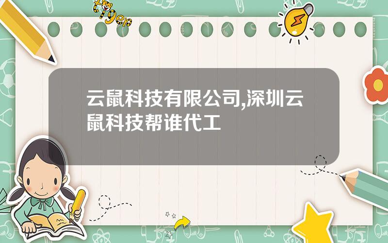 云鼠科技有限公司,深圳云鼠科技帮谁代工
