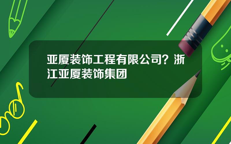 亚厦装饰工程有限公司？浙江亚厦装饰集团