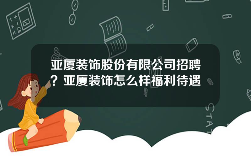 亚厦装饰股份有限公司招聘？亚厦装饰怎么样福利待遇