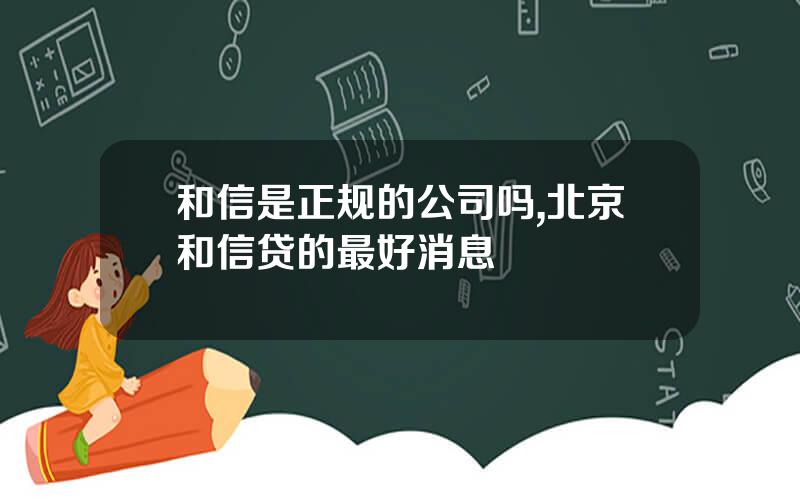 和信是正规的公司吗,北京和信贷的最好消息