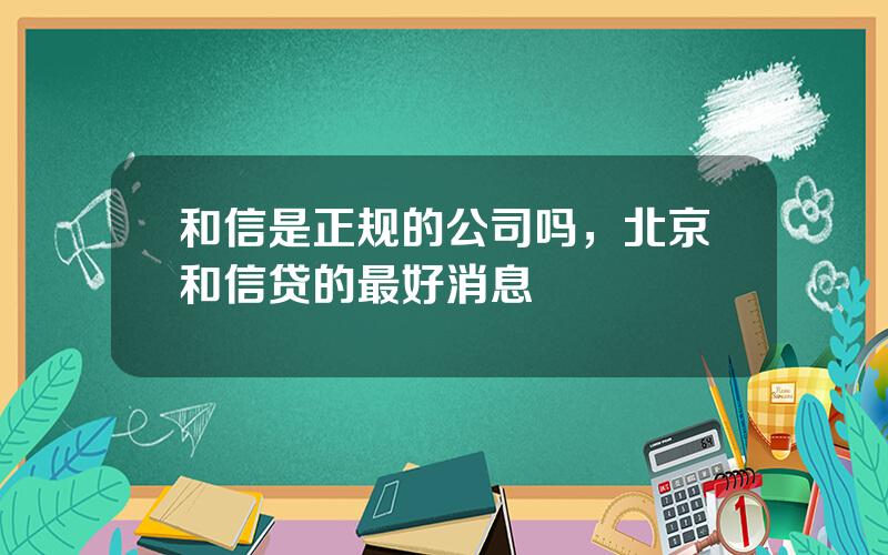 和信是正规的公司吗，北京和信贷的最好消息