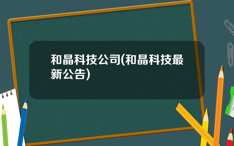 和晶科技公司(和晶科技最新公告)