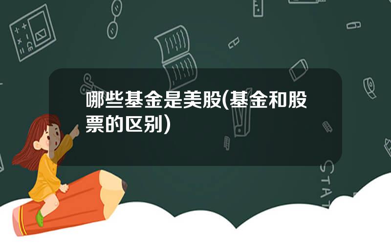 哪些基金是美股(基金和股票的区别)