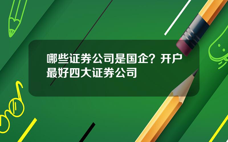 哪些证券公司是国企？开户最好四大证券公司