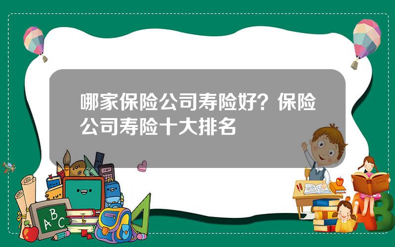 哪家保险公司寿险好？保险公司寿险十大排名