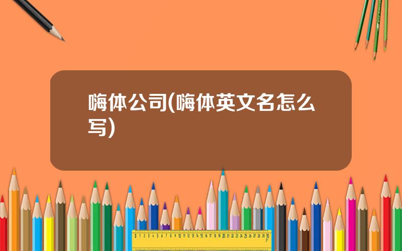 嗨体公司(嗨体英文名怎么写)