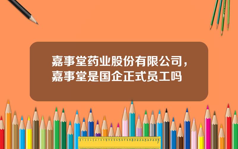 嘉事堂药业股份有限公司，嘉事堂是国企正式员工吗