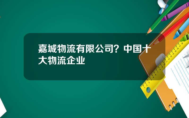 嘉城物流有限公司？中国十大物流企业