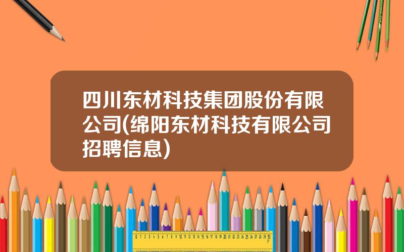 四川东材科技集团股份有限公司(绵阳东材科技有限公司招聘信息)