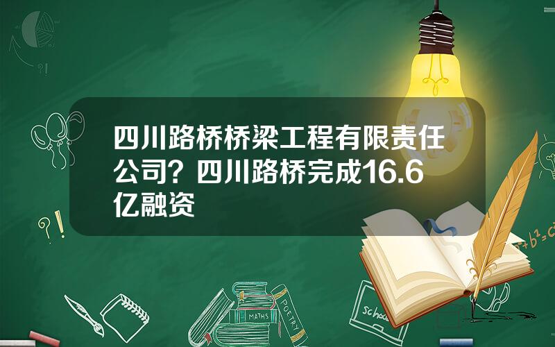 四川路桥桥梁工程有限责任公司？四川路桥完成16.6亿融资