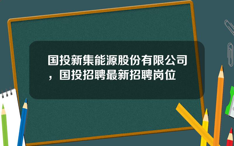 国投新集能源股份有限公司，国投招聘最新招聘岗位