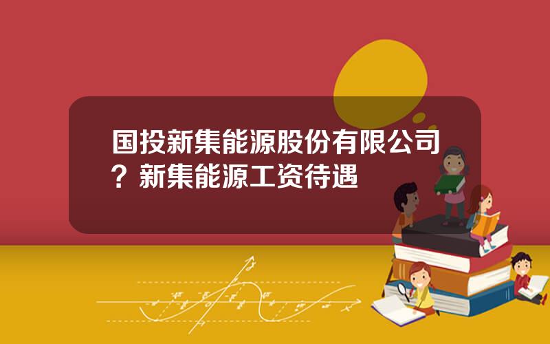 国投新集能源股份有限公司？新集能源工资待遇