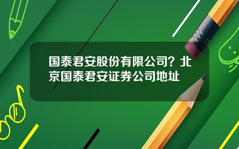 国泰君安股份有限公司？北京国泰君安证券公司地址