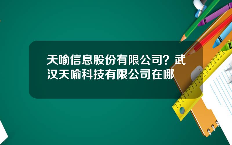 天喻信息股份有限公司？武汉天喻科技有限公司在哪