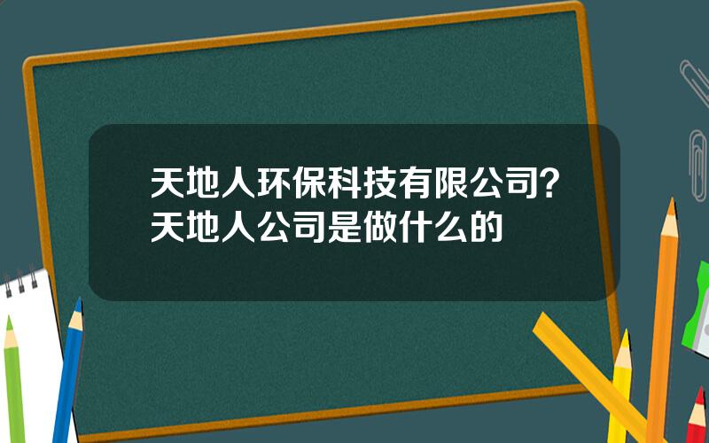 天地人环保科技有限公司？天地人公司是做什么的