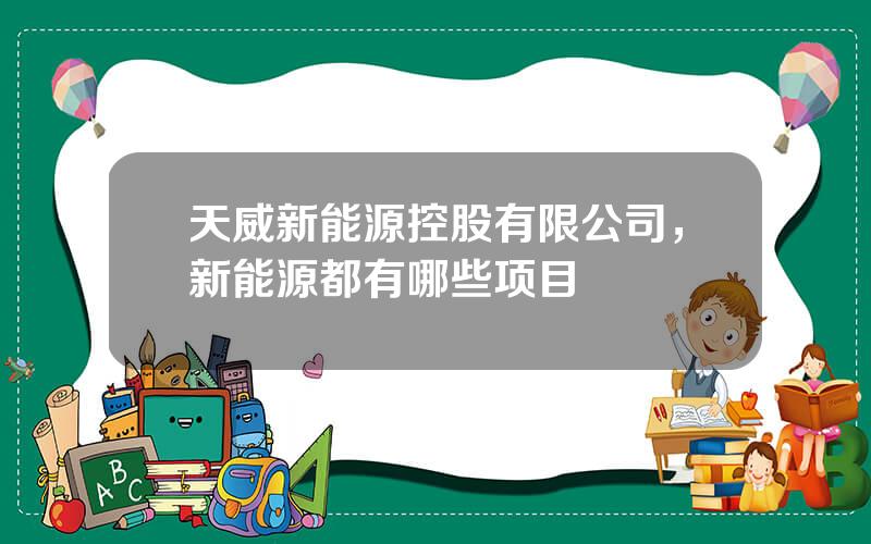 天威新能源控股有限公司，新能源都有哪些项目