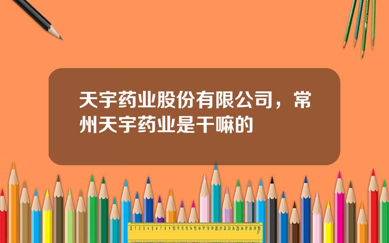 天宇药业股份有限公司，常州天宇药业是干嘛的