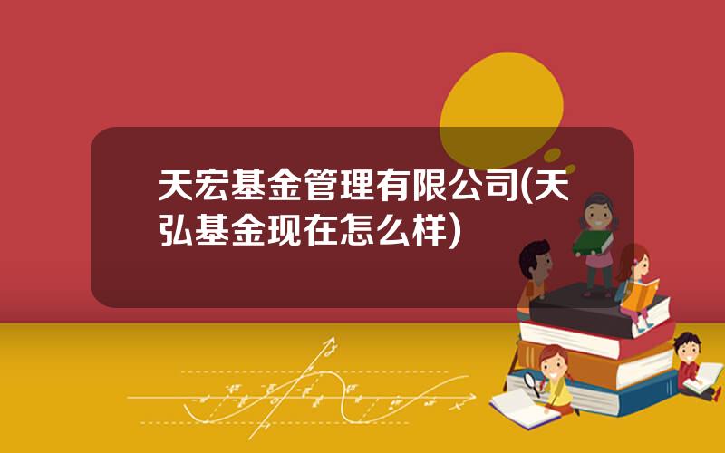 天宏基金管理有限公司(天弘基金现在怎么样)