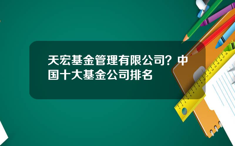 天宏基金管理有限公司？中国十大基金公司排名