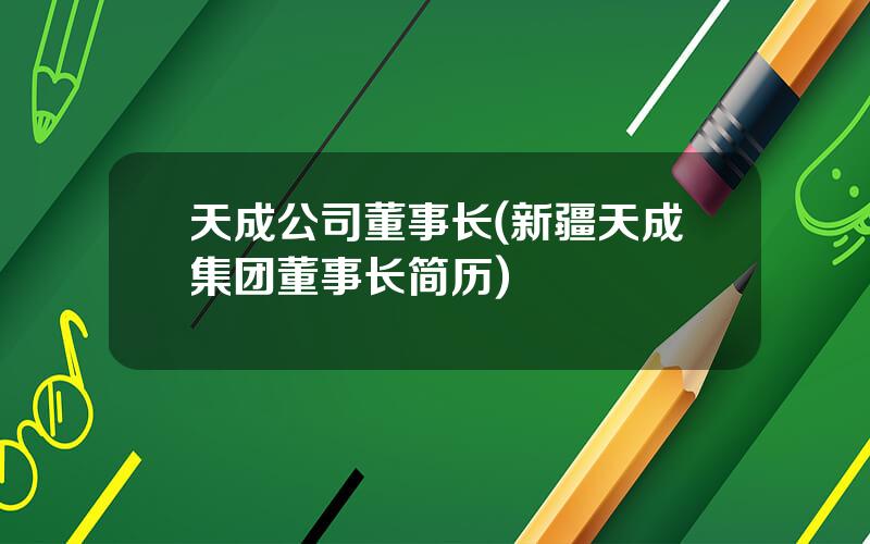 天成公司董事长(新疆天成集团董事长简历)