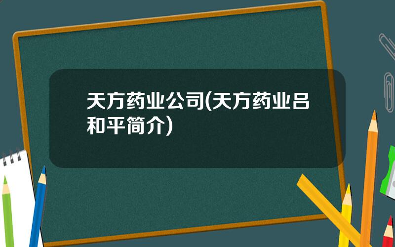 天方药业公司(天方药业吕和平简介)